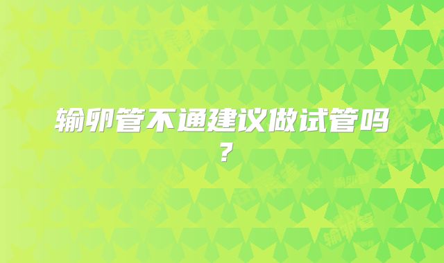 输卵管不通建议做试管吗？