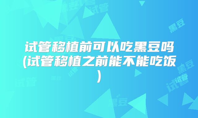 试管移植前可以吃黑豆吗(试管移植之前能不能吃饭)