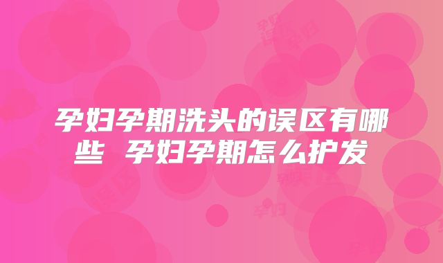 孕妇孕期洗头的误区有哪些 孕妇孕期怎么护发