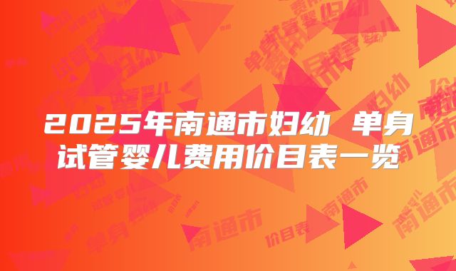 2025年南通市妇幼 单身试管婴儿费用价目表一览