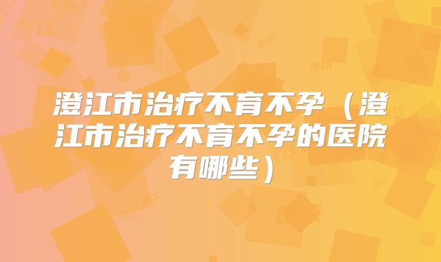澄江市治疗不育不孕（澄江市治疗不育不孕的医院有哪些）