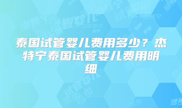 泰国试管婴儿费用多少？杰特宁泰国试管婴儿费用明细
