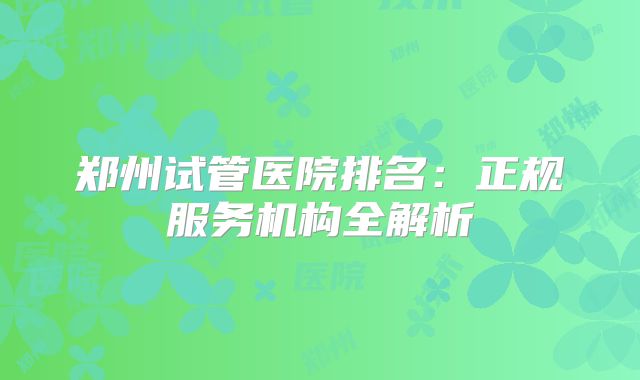 郑州试管医院排名:正规服务机构全解析