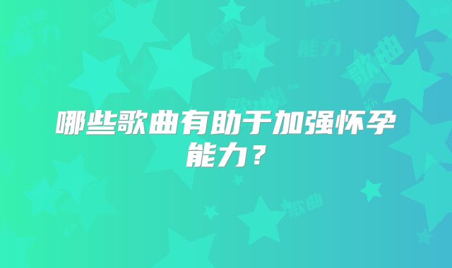 哪些歌曲有助于加强怀孕能力？