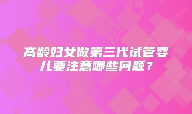 高龄妇女做第三代试管婴儿要注意哪些问题？