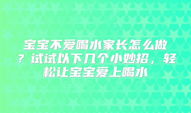 宝宝不爱喝水家长怎么做？试试以下几个小妙招，轻松让宝宝爱上喝水