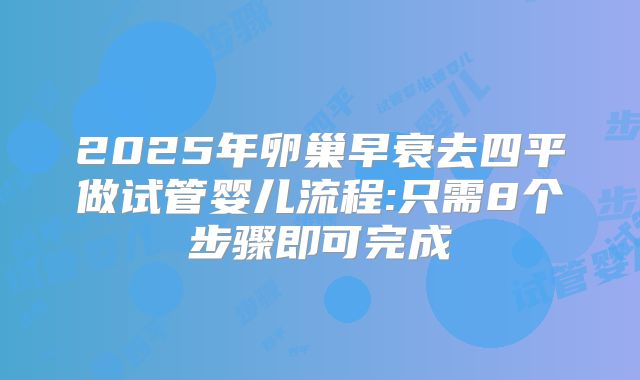 2025年卵巢早衰去四平做试管婴儿流程:只需8个步骤即可完成