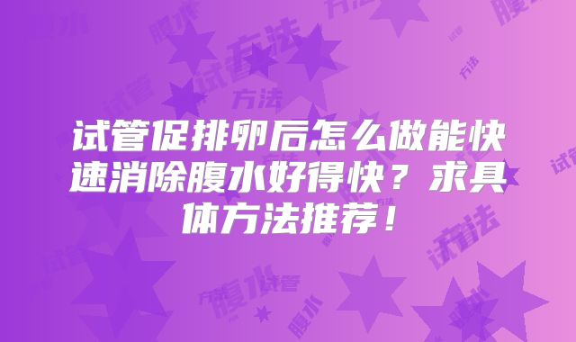 试管促排卵后怎么做能快速消除腹水好得快？求具体方法推荐！