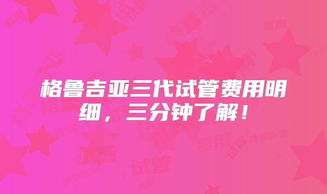 格鲁吉亚三代试管费用明细,三分钟了解!