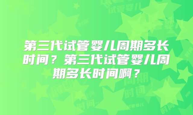 第三代试管婴儿周期多长时间？第三代试管婴儿周期多长时间啊？