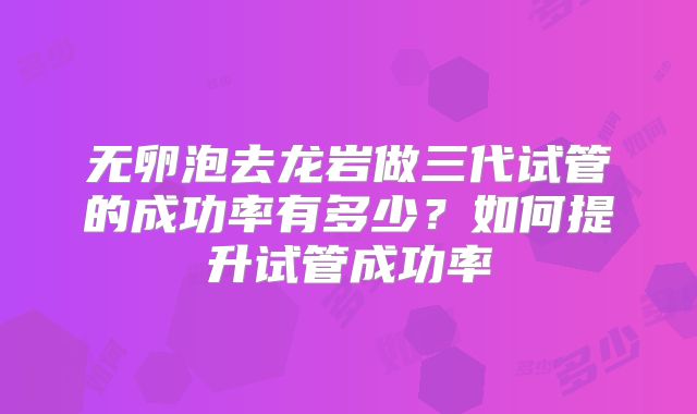 无卵泡去龙岩做三代试管的成功率有多少?如何提升试管成功率