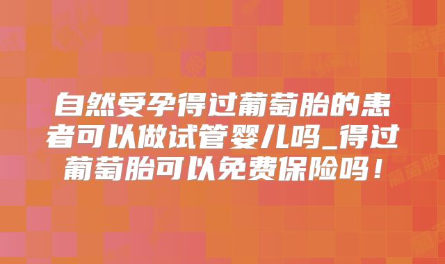 自然受孕得过葡萄胎的患者可以做试管婴儿吗_得过葡萄胎可以免费保险吗!