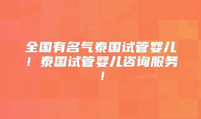 全国有名气泰国试管婴儿!泰国试管婴儿咨询服务!