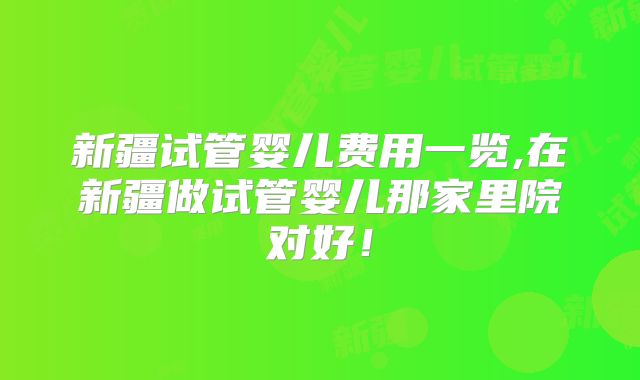 新疆试管婴儿费用一览,在新疆做试管婴儿那家里院对好！