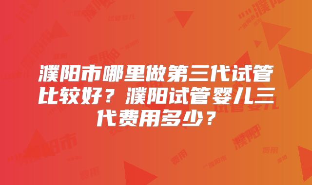濮阳市哪里做第三代试管比较好？濮阳试管婴儿三代费用多少？
