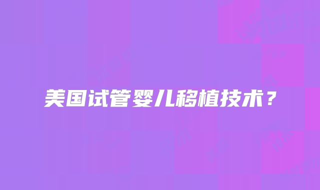 美国试管婴儿移植技术?