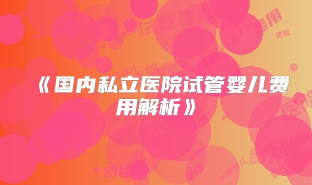《国内私立医院试管婴儿费用解析》