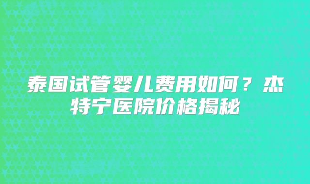 泰国试管婴儿费用如何？杰特宁医院价格揭秘