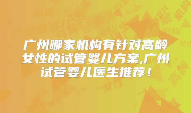 广州哪家机构有针对高龄女性的试管婴儿方案,广州试管婴儿医生推荐！