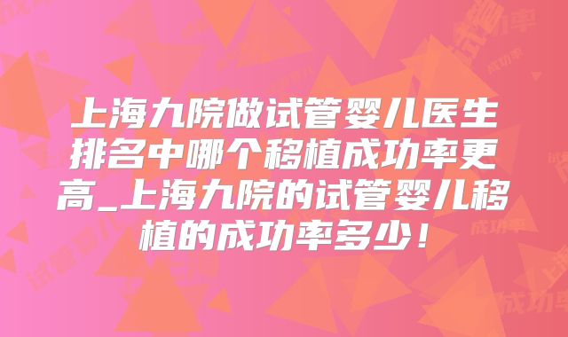 上海九院做试管婴儿医生排名中哪个移植成功率更高_上海九院的试管婴儿移植的成功率多少!