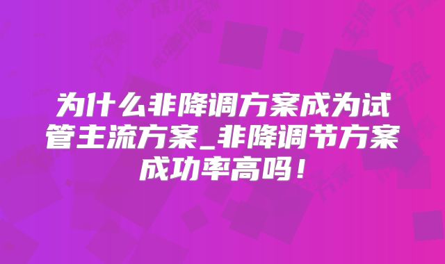 为什么非降调方案成为试管主流方案_非降调节方案成功率高吗!