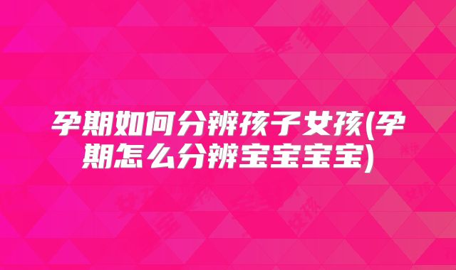 孕期如何分辨孩子女孩(孕期怎么分辨宝宝宝宝)