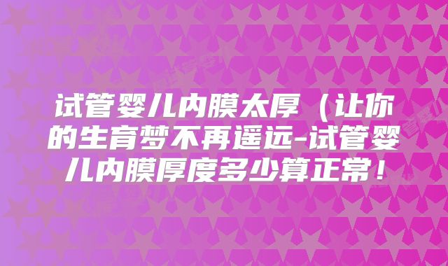 试管婴儿内膜太厚（让你的生育梦不再遥远-试管婴儿内膜厚度多少算正常！
