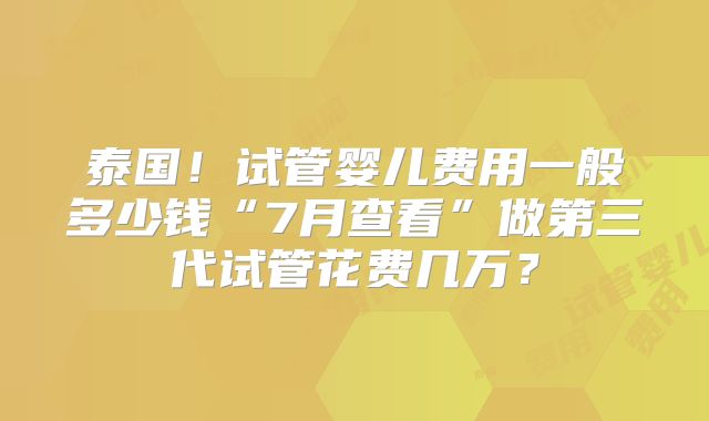 泰国！试管婴儿费用一般多少钱“7月查看”做第三代试管花费几万？