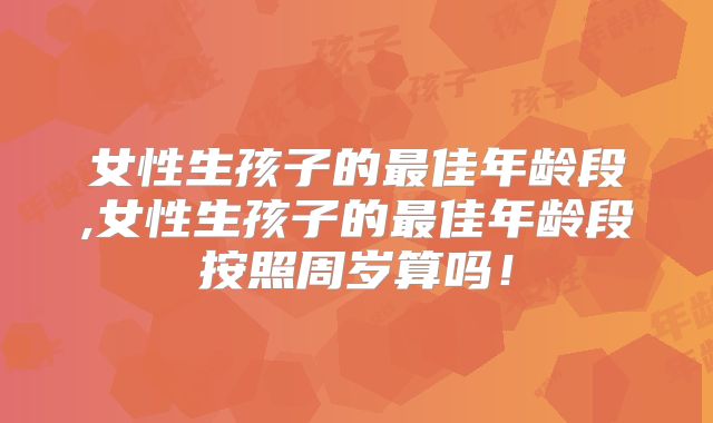 女性生孩子的最佳年龄段,女性生孩子的最佳年龄段按照周岁算吗！