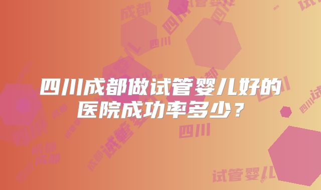 四川成都做试管婴儿好的医院成功率多少？