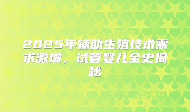 2025年辅助生殖技术需求激增，试管婴儿全史揭秘