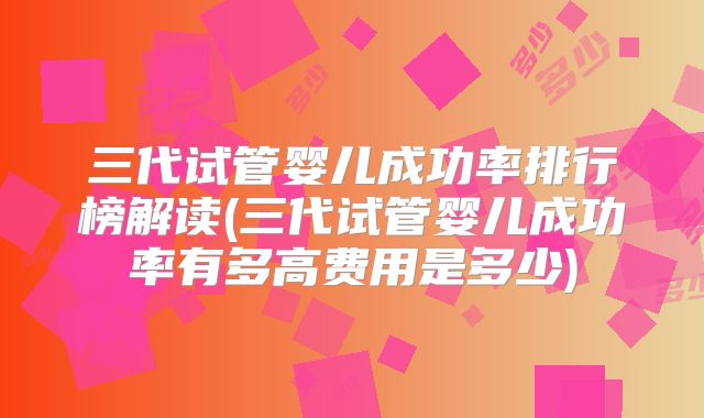 三代试管婴儿成功率排行榜解读(三代试管婴儿成功率有多高费用是多少)