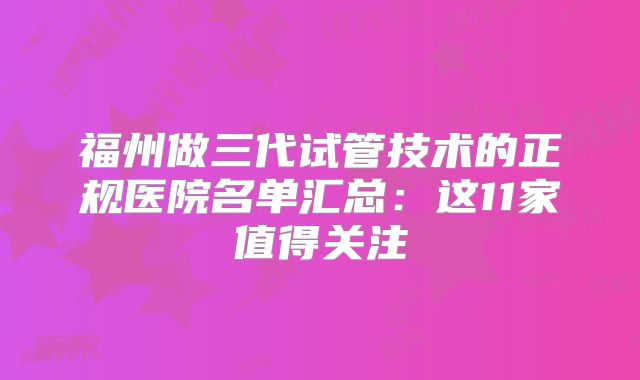 福州做三代试管技术的正规医院名单汇总:这11家值得关注