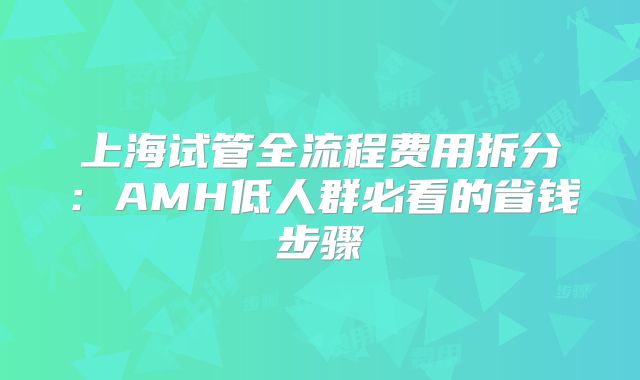 上海试管全流程费用拆分:AMH低人群必看的省钱步骤