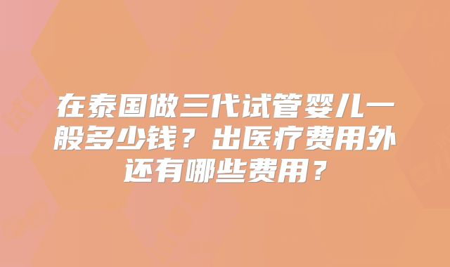 在泰国做三代试管婴儿一般多少钱?出医疗费用外还有哪些费用?