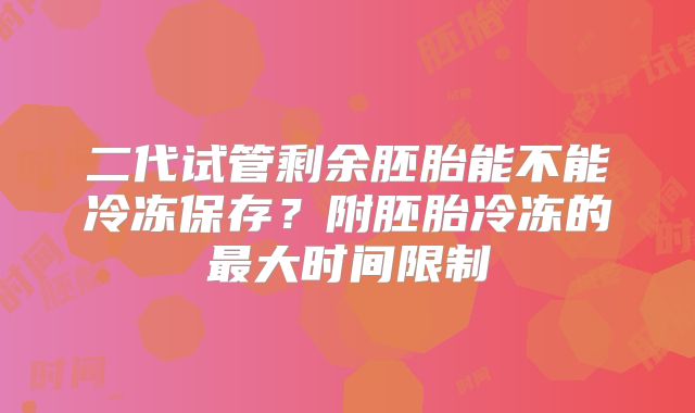 二代试管剩余胚胎能不能冷冻保存?附胚胎冷冻的最大时间限制