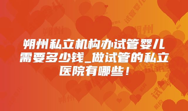朔州私立机构办试管婴儿需要多少钱_做试管的私立医院有哪些!