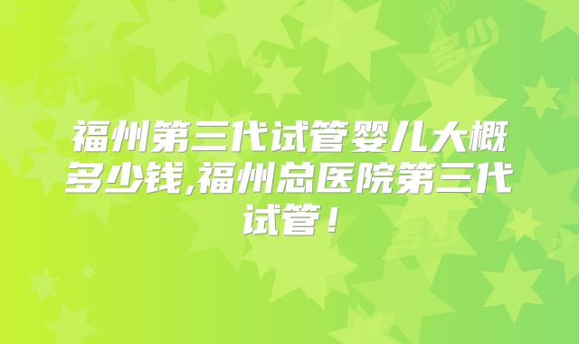 福州第三代试管婴儿大概多少钱,福州总医院第三代试管！