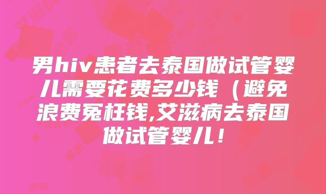 男hiv患者去泰国做试管婴儿需要花费多少钱(避免浪费冤枉钱,艾滋病去泰国做试管婴儿!