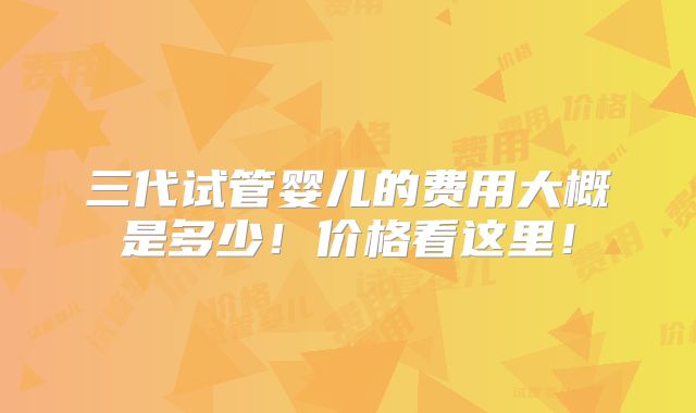 三代试管婴儿的费用大概是多少！价格看这里！