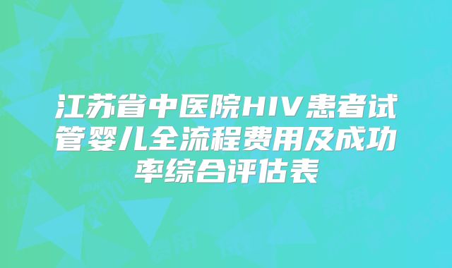 江苏省中医院HIV患者试管婴儿全流程费用及成功率综合评估表