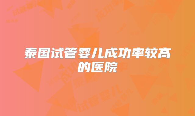 泰国试管婴儿成功率较高的医院