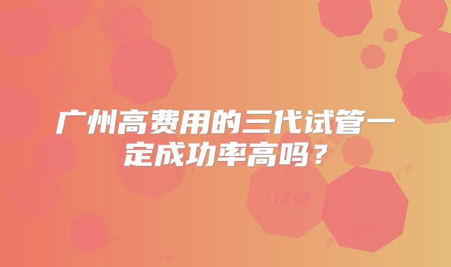广州高费用的三代试管一定成功率高吗？