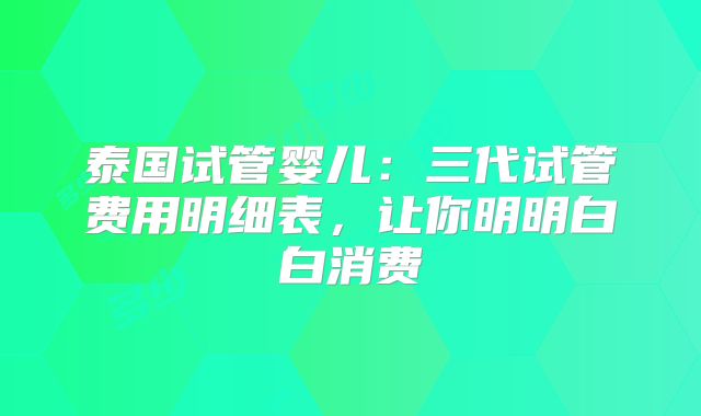 泰国试管婴儿：三代试管费用明细表，让你明明白白消费