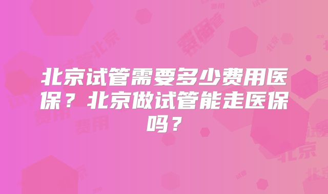 北京试管需要多少费用医保？北京做试管能走医保吗？