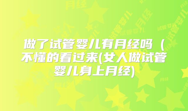 做了试管婴儿有月经吗（不懂的看过来(女人做试管婴儿身上月经)