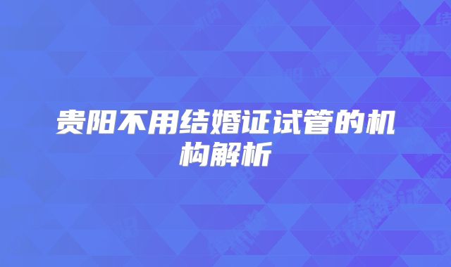 贵阳不用结婚证试管的机构解析