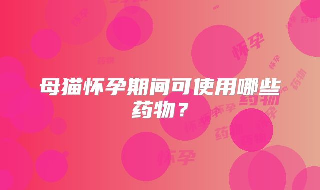 母猫怀孕期间可使用哪些药物?