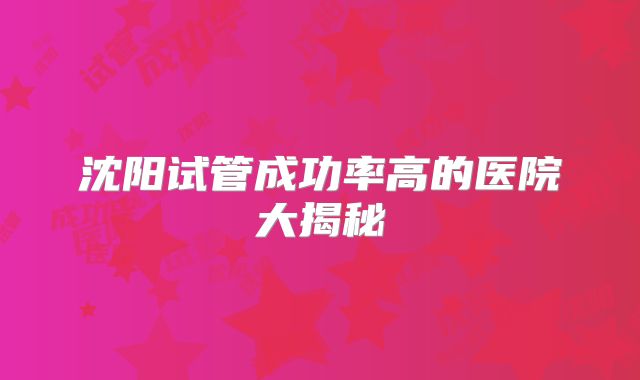 沈阳试管成功率高的医院大揭秘