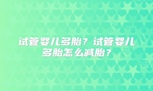 试管婴儿多胎？试管婴儿多胎怎么减胎？